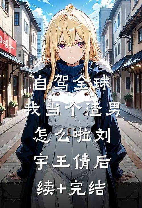 自驾全球，我当个渣男怎么啦刘宇王倩后续+完结