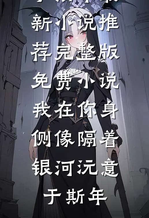 我在你身侧像隔着银河沅意于斯年最新小说推荐_完整版免费小说我在你身侧像隔着银河沅意于斯年