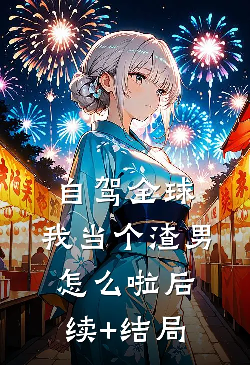 自驾全球，我当个渣男怎么啦后续+结局