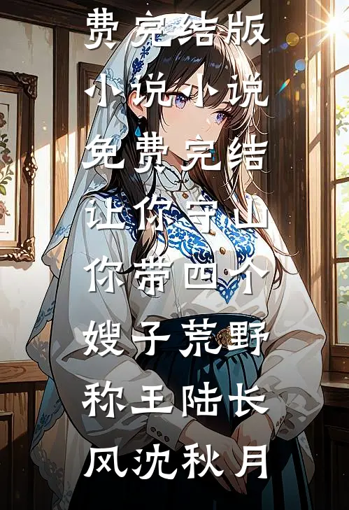 让你守山，你带四个嫂子荒野称王陆长风沈秋月免费完结版小说_小说免费完结让你守山，你带四个嫂子荒野称王(陆长风沈秋月)