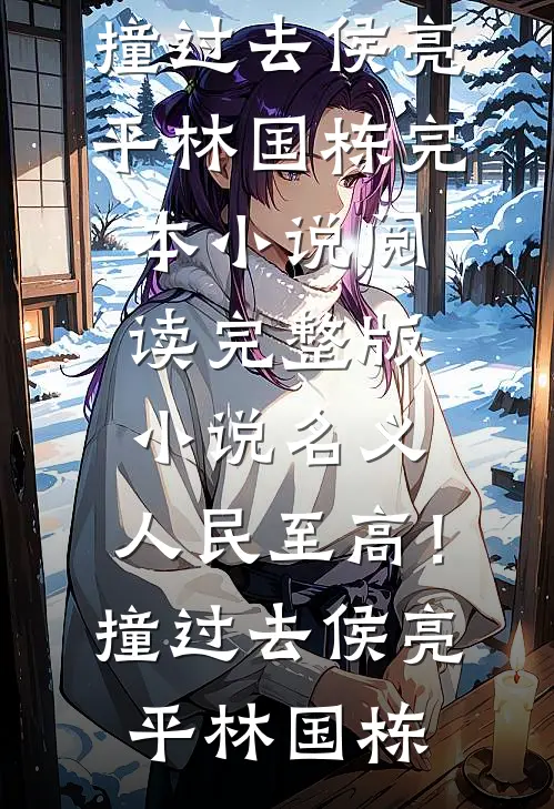 名义：人民至高！撞过去侯亮平林国栋完本小说阅读_完整版小说名义：人民至高！撞过去(侯亮平林国栋)
