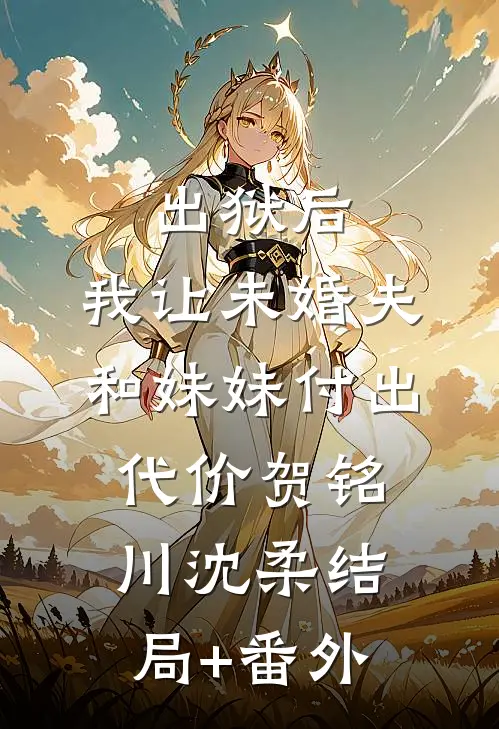 出狱后，我让未婚夫和妹妹付出代价贺铭川沈柔结局+番外