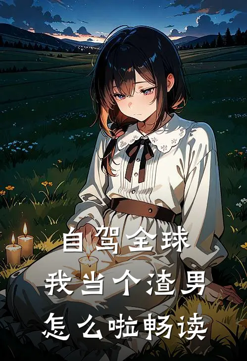 自驾全球，我当个渣男怎么啦畅读