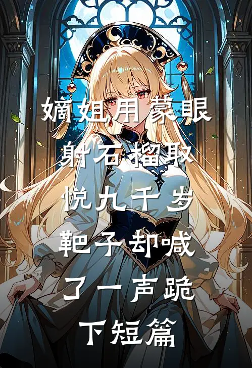嫡姐用蒙眼射石榴取悦九千岁，靶子却喊了一声跪下短篇
