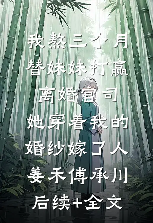 我熬三个月替妹妹打赢离婚官司，她穿着我的婚纱嫁了人姜禾傅承川后续+全文