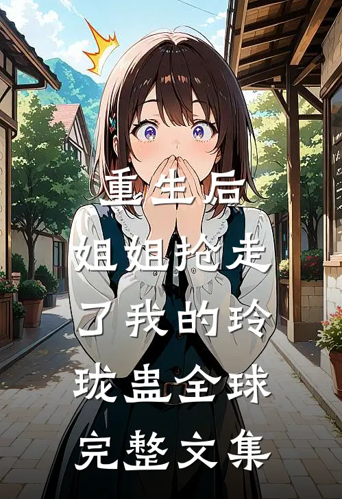 重生后，姐姐抢走了我的玲珑蛊全球完整文集