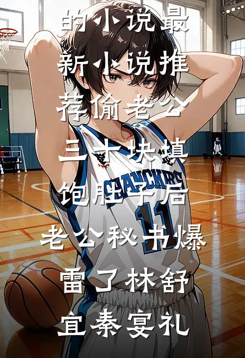 偷老公三十块填饱肚子后，老公秘书爆雷了(林舒宜秦宴礼)热门的小说_最新小说推荐偷老公三十块填饱肚子后，老公秘书爆雷了(林舒宜秦宴礼)