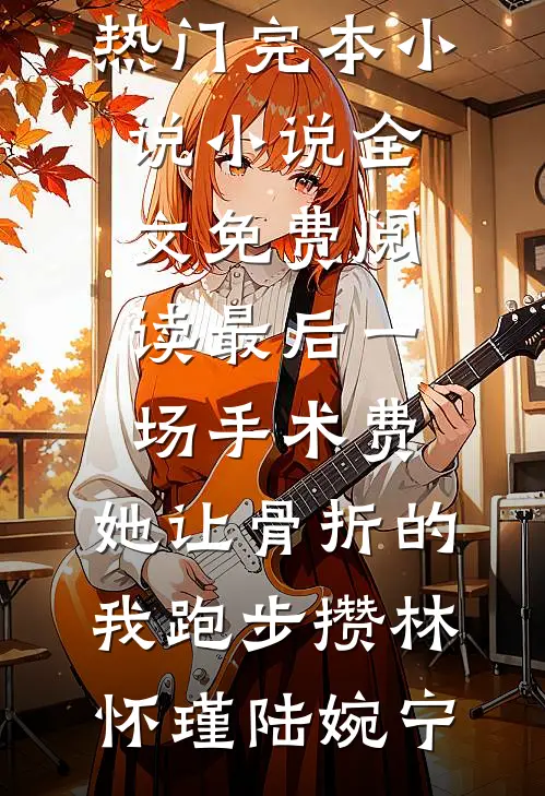 最后一场手术费，她让骨折的我跑步攒(林怀瑾陆婉宁)热门完本小说_小说全文免费阅读最后一场手术费，她让骨折的我跑步攒(林怀瑾陆婉宁)