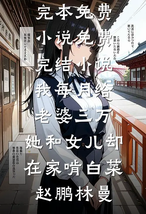 我每月给老婆三万，她和女儿却在家啃白菜赵鹏林曼完本免费小说_免费完结小说我每月给老婆三万，她和女儿却在家啃白菜(赵鹏林曼)