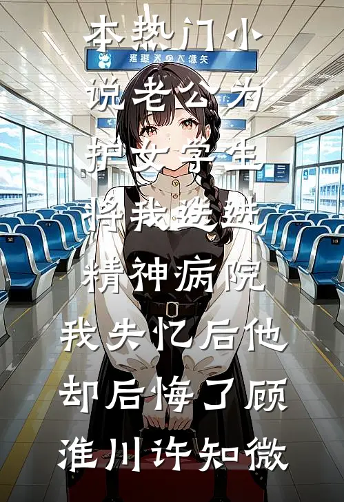 老公为护女学生将我送进精神病院，我失忆后他却后悔了顾淮川许知微免费小说全文阅读_完本热门小说老公为护女学生将我送进精神病院，我失忆后他却后悔了顾淮川许知微