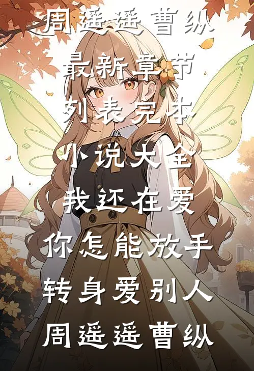 我还在爱，你怎能放手转身爱别人周遥遥曹纵最新章节列表_完本小说大全我还在爱，你怎能放手转身爱别人周遥遥曹纵