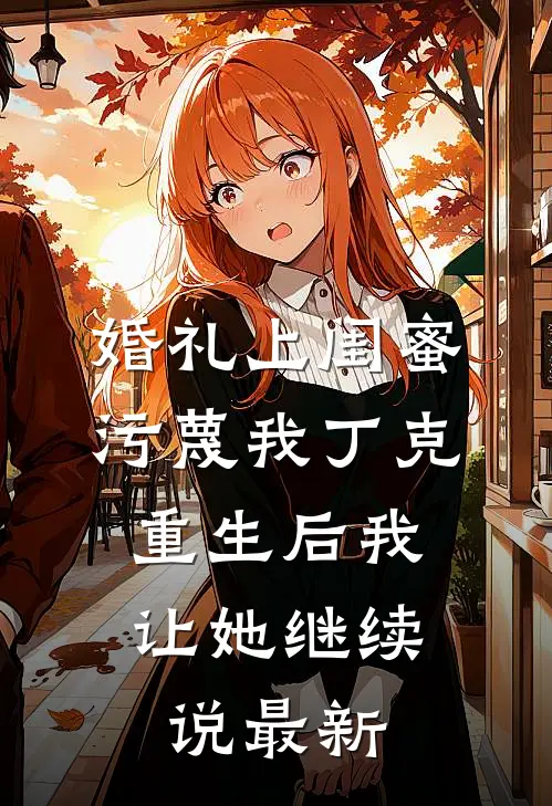 婚礼上闺蜜污蔑我丁克，重生后我让她继续说最新