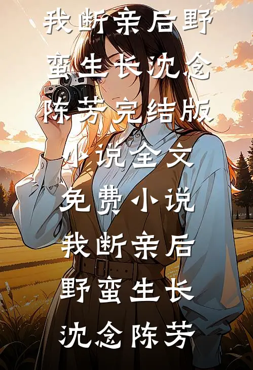我断亲后野蛮生长沈念陈芳完结版小说_全文免费小说我断亲后野蛮生长沈念陈芳