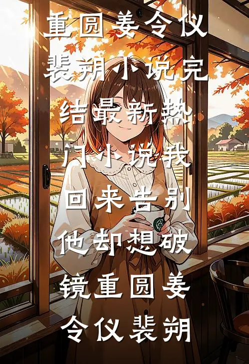 我回来告别，他却想破镜重圆姜令仪裴朔小说完结_最新热门小说我回来告别，他却想破镜重圆姜令仪裴朔