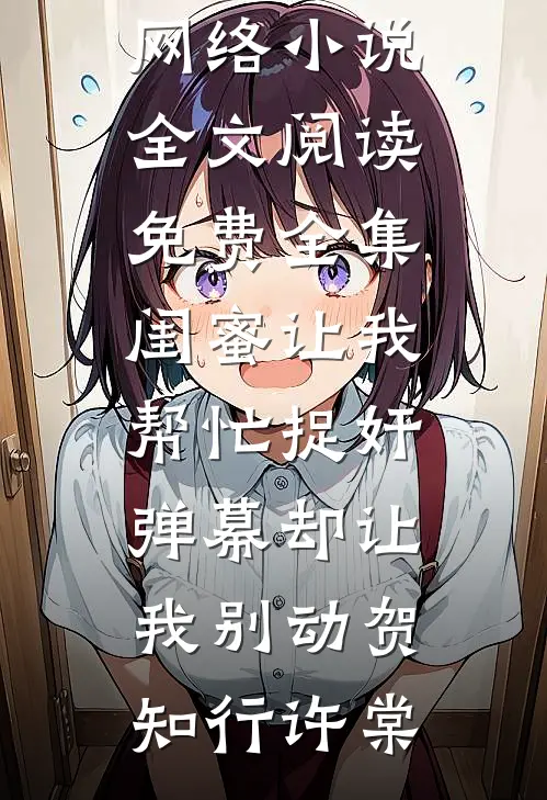 闺蜜让我帮忙捉奸，弹幕却让我别动贺知行许棠热门网络小说_全文阅读免费全集闺蜜让我帮忙捉奸，弹幕却让我别动(贺知行许棠)