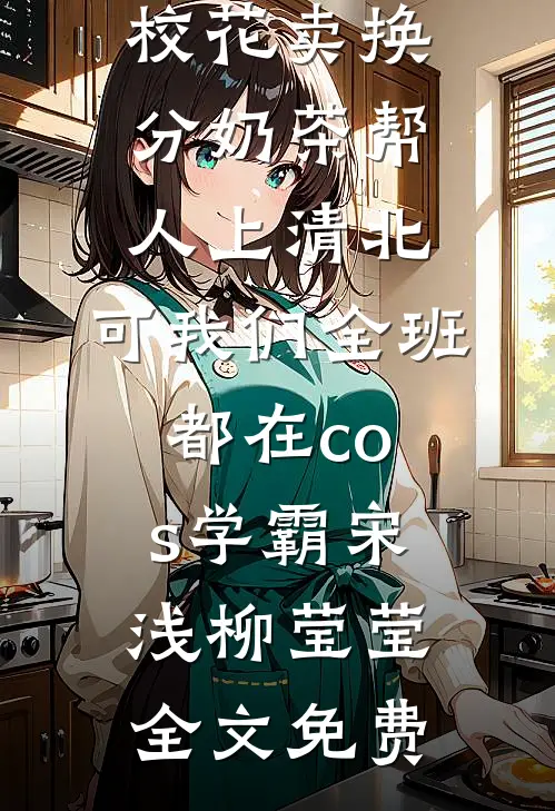 校花卖换分奶茶帮人上清北，可我们全班都在cos学霸宋浅柳莹莹全文免费
