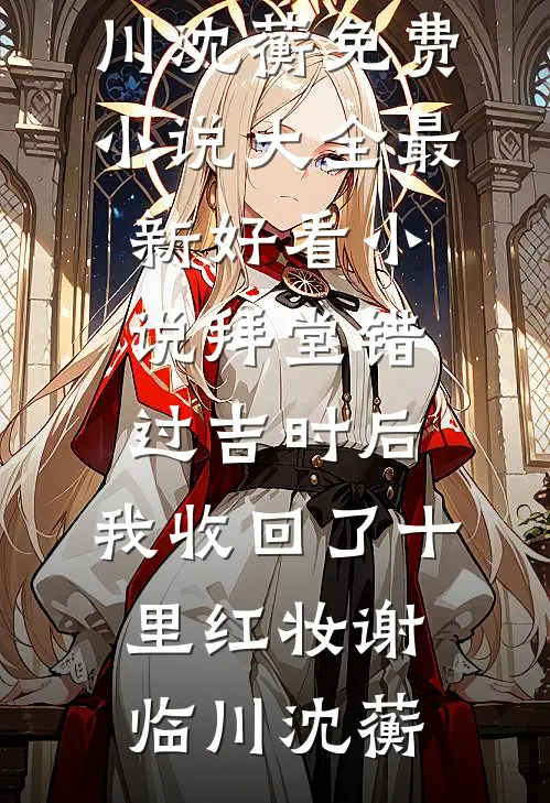 拜堂错过吉时后，我收回了十里红妆谢临川沈蘅免费小说大全_最新好看小说拜堂错过吉时后，我收回了十里红妆谢临川沈蘅