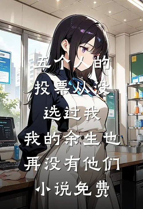 五个人的投票从没选过我，我的余生也再没有他们小说免费