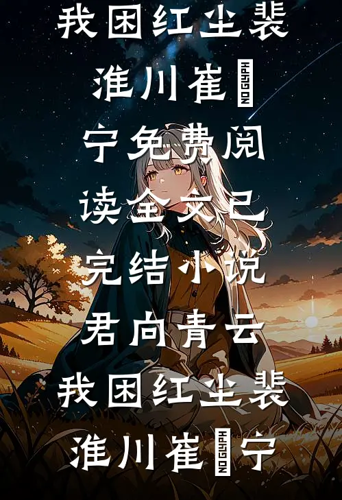 君向青云，我困红尘裴淮川崔玥宁免费阅读全文_已完结小说君向青云，我困红尘裴淮川崔玥宁
