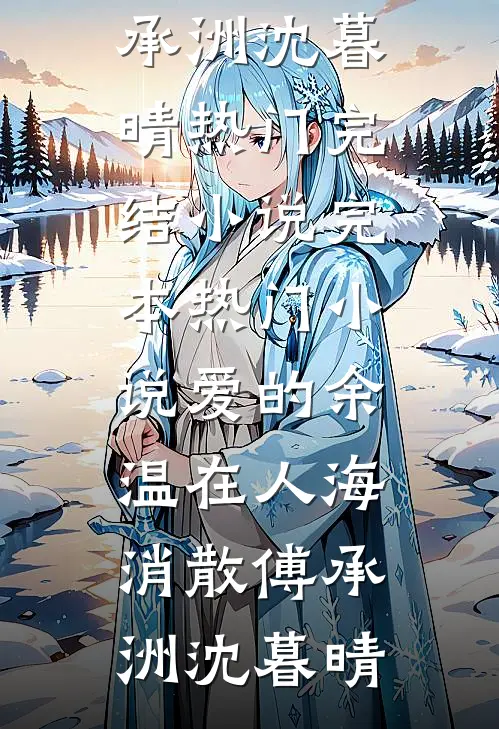 爱的余温在人海消散傅承洲沈暮晴热门完结小说_完本热门小说爱的余温在人海消散傅承洲沈暮晴