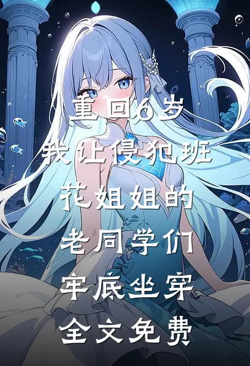 重回6岁，我让侵犯班花姐姐的老同学们牢底坐穿全文免费