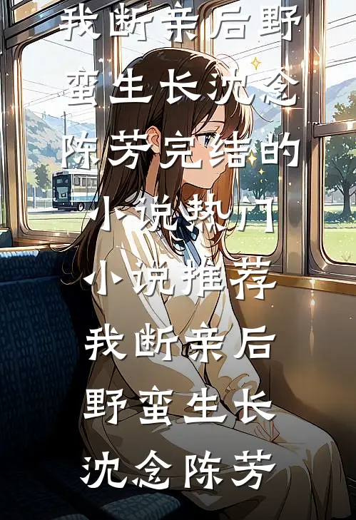 我断亲后野蛮生长沈念陈芳完结的小说_热门小说推荐我断亲后野蛮生长(沈念陈芳)