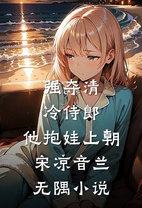 强夺清冷侍郎，他抱娃上朝宋凉音兰无隅小说