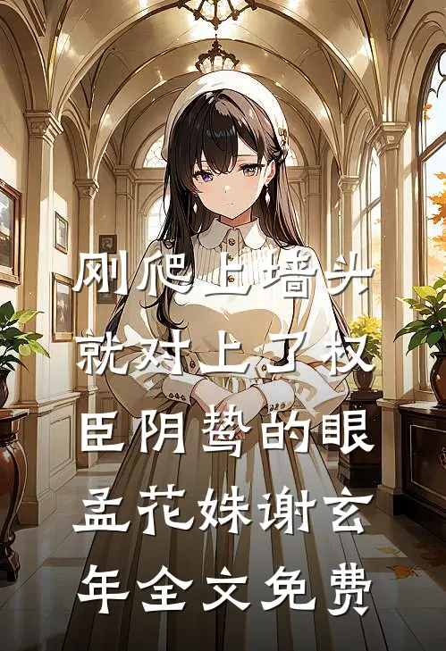刚爬上墙头，就对上了权臣阴鸷的眼孟花姝谢玄年全文免费