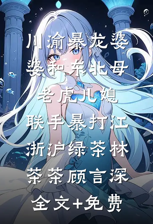 川渝暴龙婆婆和东北母老虎儿媳，联手暴打江浙沪绿茶林茶茶顾言深全文+免费