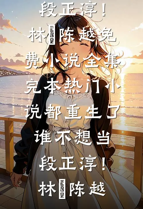 都重生了，谁不想当段正淳！(林堃陈越)免费小说全集_完本热门小说都重生了，谁不想当段正淳！(林堃陈越)