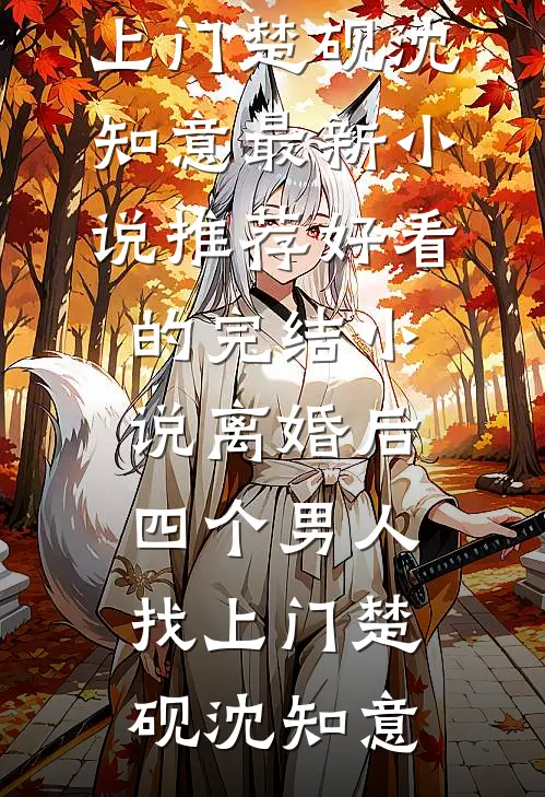 离婚后，四个男人找上门楚砚沈知意最新小说推荐_好看的完结小说离婚后，四个男人找上门楚砚沈知意