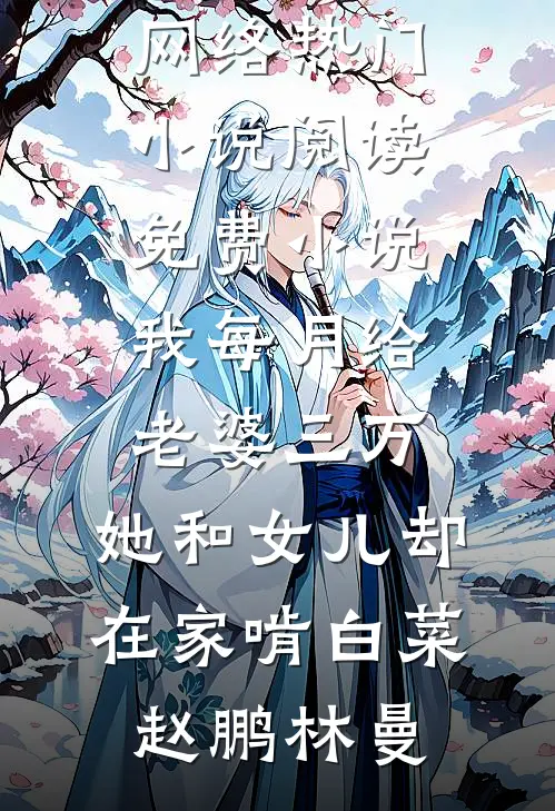 我每月给老婆三万，她和女儿却在家啃白菜赵鹏林曼网络热门小说_阅读免费小说我每月给老婆三万，她和女儿却在家啃白菜赵鹏林曼