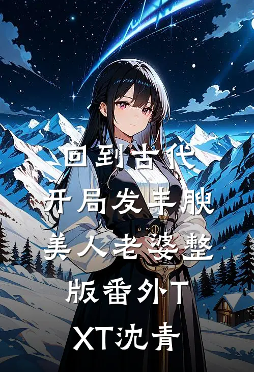 回到古代，开局发丰腴美人老婆整版番外TXT沈青