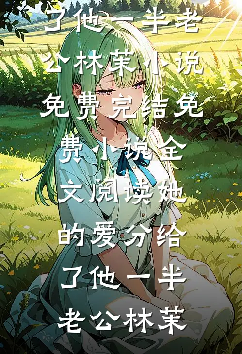 她的爱分给了他一半(老公林茉)小说免费完结_免费小说全文阅读她的爱分给了他一半老公林茉