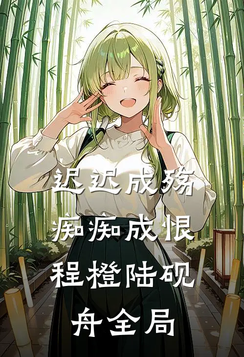 迟迟成殇，痴痴成恨程橙陆砚舟全局