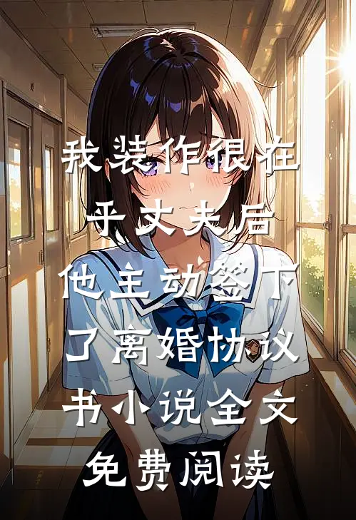 我装作很在乎丈夫后，他主动签下了离婚协议书小说全文免费阅读