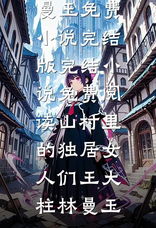 山村里的独居女人们(王大柱林曼玉)免费小说完结版_完结小说免费阅读山村里的独居女人们(王大柱林曼玉)