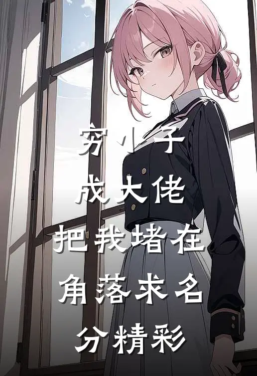 穷小子成大佬，把我堵在角落求名分精彩