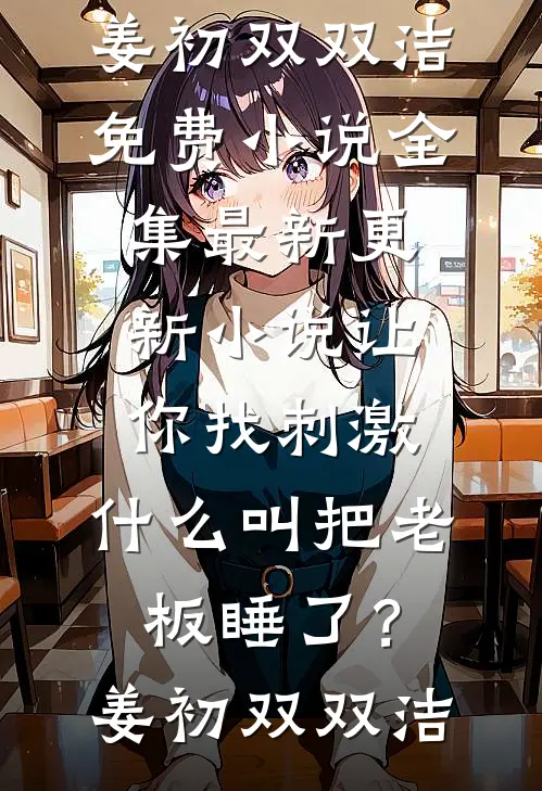 让你找刺激，什么叫把老板睡了？姜初双双洁免费小说全集_最新更新小说让你找刺激，什么叫把老板睡了？姜初双双洁