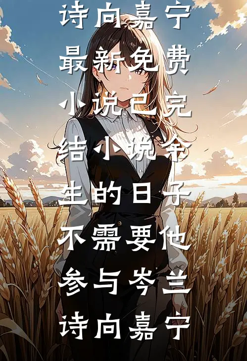 余生的日子不需要他参与岑兰诗向嘉宁最新免费小说_已完结小说余生的日子不需要他参与岑兰诗向嘉宁