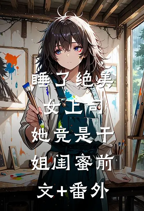 睡了绝美女上司，她竟是干姐闺蜜前文+番外