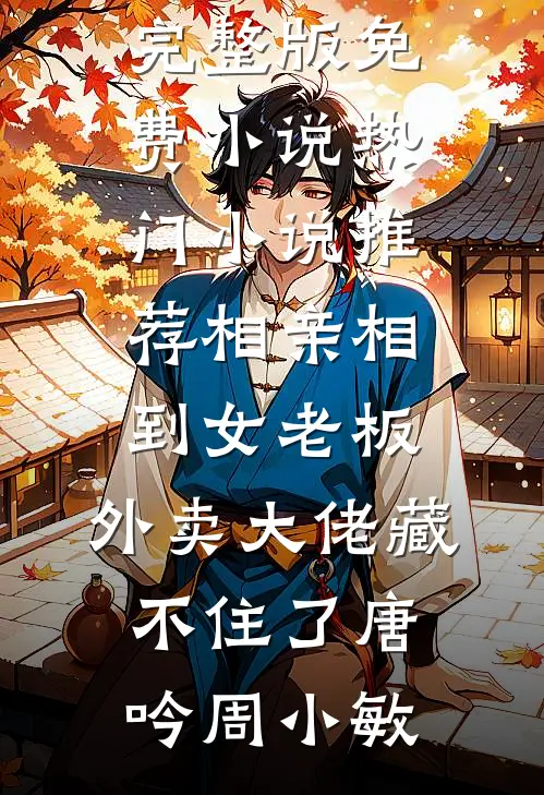 相亲相到女老板，外卖大佬藏不住了(唐吟周小敏)完整版免费小说_热门小说推荐相亲相到女老板，外卖大佬藏不住了(唐吟周小敏)