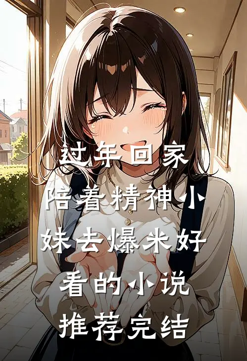 过年回家，陪着精神小妹去爆米好看的小说推荐完结