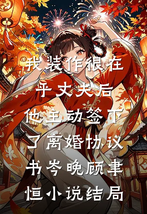 我装作很在乎丈夫后，他主动签下了离婚协议书岑晚顾聿恒小说结局