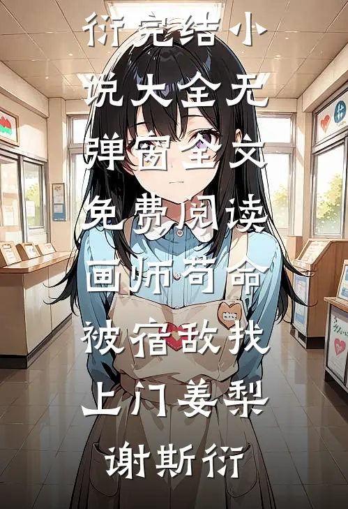 画师苟命，被宿敌找上门(姜梨谢斯衍)完结小说大全_无弹窗全文免费阅读画师苟命，被宿敌找上门姜梨谢斯衍