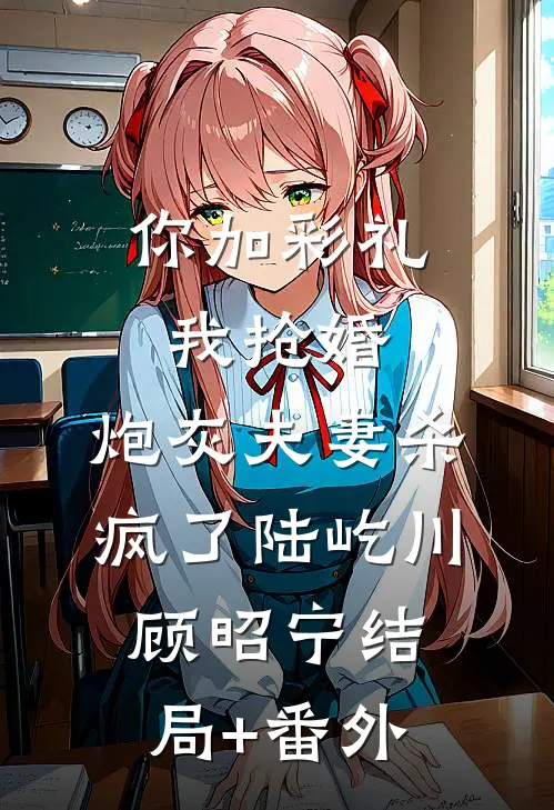 你加彩礼我抢婚，炮灰夫妻杀疯了陆屹川顾昭宁结局+番外