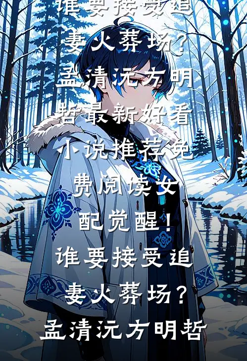 女配觉醒！谁要接受追妻火葬场？孟清沅方明哲最新好看小说推荐_免费阅读女配觉醒！谁要接受追妻火葬场？(孟清沅方明哲)