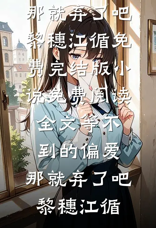 等不到的偏爱，那就弃了吧黎穗江循免费完结版小说_免费阅读全文等不到的偏爱，那就弃了吧黎穗江循