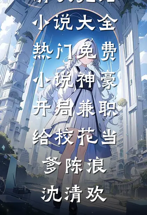 神豪：开局兼职给校花当爹(陈浪沈清欢)完结小说大全_热门免费小说神豪：开局兼职给校花当爹陈浪沈清欢