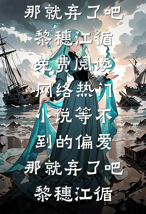 等不到的偏爱，那就弃了吧黎穗江循免费阅读_网络热门小说等不到的偏爱，那就弃了吧黎穗江循